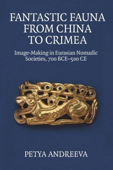 Fantastic Fauna from China to Crimea: Image-Making in Eurasian Nomadic Societies, 700 BCE-500 CE