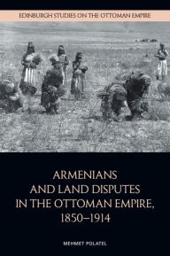 Title: Armenians and Land Disputes in the Ottoman Empire, 1850-1914, Author: Mehmet Polatel