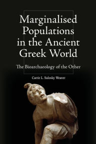 Title: Marginalised Populations in the Ancient Greek World: The Bioarchaeology of the Other, Author: Carrie L. Sulosky Weaver