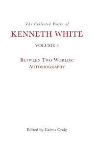 Title: The Collected Works of Kenneth White, Volume 3: Between Two Worlds: Autobiography, Author: Kenneth White