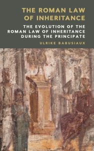 Title: The Roman Law of Inheritance: The Evolution of the Roman Law of Inheritance during the Principate, Author: Ulrike Babusiaux