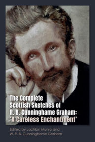 Title: The Complete Scottish Sketches of R.B. Cunninghame Graham: 'A Careless Enchantment', Author: Lachlan Munro