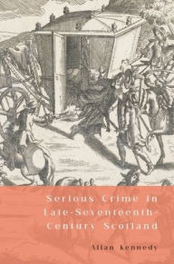 Title: Serious Crime in Late-Seventeenth-Century Scotland, Author: Allan D. Kennedy