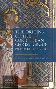 Title: The Origins of the Corinthian Christ Group: Paul's Chord of Gods, Author: Stephen Ahearne-Kroll