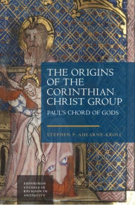 Title: The Origins of the Corinthian Christ Group: Paul's Chord of Gods, Author: Stephen Ahearne-Kroll
