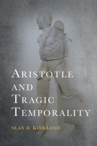 Title: Aristotle and Tragic Temporality, Author: Sean D. Kirkland