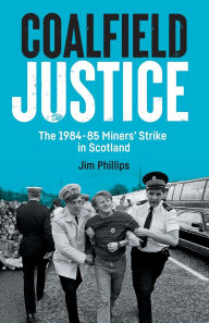 Title: Coalfield Justice: The 1984-85 Miners' Strike in Scotland, Author: Jim Phillips