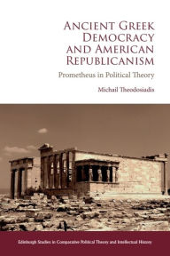 Title: Ancient Greek Democracy and American Republicanism: Prometheus in Political Theory, Author: Michail Theodosiadis