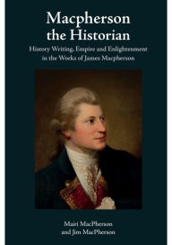 Title: Macpherson the Historian: History Writing, Empire and Enlightenment in the Works of James Macpherson, Author: Mairi MacPherson