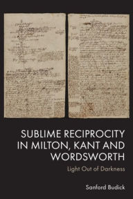 Title: Sublime Reciprocity in Milton, Kant and Wordsworth: Light Out of Darkness, Author: Sanford Budick