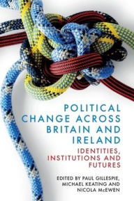 Title: Political Change across Britain and Ireland: Identities, Institutions and Futures, Author: Paul Gillespie