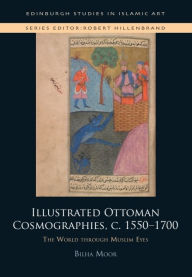 Title: Illustrated Ottoman Cosmographies, c. 1550-1700: The World through Muslim Eyes, Author: Bilha Moor