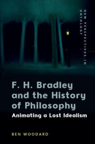 Title: F. H. Bradley and the History of Philosophy: Animating a Lost Idealism, Author: Ben Woodard
