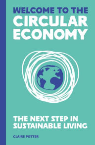 Title: Welcome to the Circular Economy: The next step in sustainable living, Author: Claire  Potter