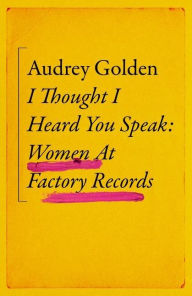 Title: I Thought I Heard You Speak: Women at Factory Records, Author: Audrey Golden