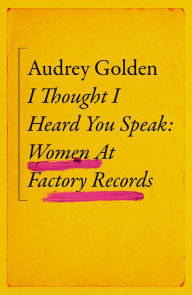 Title: I Thought I Heard You Speak: Women at Factory Records, Author: Audrey Golden