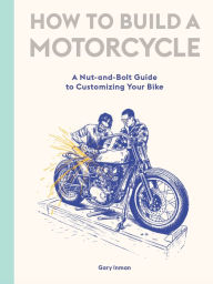 Title: How to Build a Motorcycle: A Nut-and-Bolt Guide to Customizing Your Bike, Author: Gary Inman