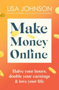 Title: Make Money Online - The Sunday Times bestseller: Halve your hours, double your earnings & love your life, Author: Lisa Johnson