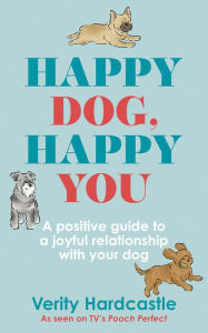 Title: Happy Dog, Happy You: Build a joyful relationship with your dog, Author: Verity Hardcastle