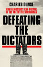 Defeating the Dictators: How Democracy Can Prevail in the Age of the Strongman