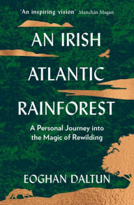 Title: An Irish Atlantic Rainforest: A Personal Journey into the Magic of Rewilding, Author: Eoghan Daltun