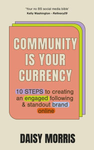 Title: Community Is Your Currency: 10 Steps to Creating A Thriving Online Community & Growing Your Business, Author: Daisy Morris