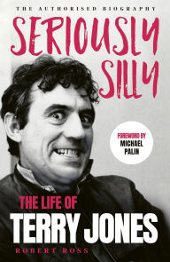 Title: Seriously Silly: The Life of Terry Jones (the authorised biography), Author: Robert Ross