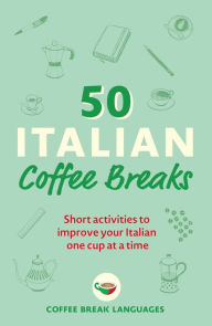 Title: 50 Italian Coffee Breaks: Short activities to improve your Italian one cup at a time, Author: Coffee Break Languages