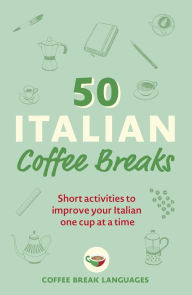 Title: 50 Italian Coffee Breaks: Short activities to improve your Italian one cup at a time, Author: Coffee Break Languages