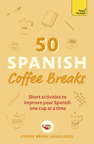 Title: 50 Spanish Coffee Breaks: Short activities to improve your Spanish one cup at a time, Author: Coffee Break Languages