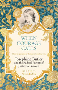 Title: When Courage Calls: Josephine Butler and the Radical Pursuit of Justice for Women, Author: Sarah C. Williams