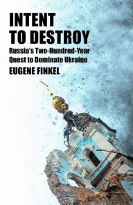 Title: Intent to Destroy: Russia's Two-Hundred-Year Quest to Dominate Ukraine, Author: Eugene Finkel