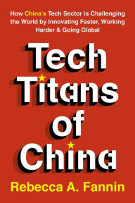 Title: Tech Titans of China: How China's Tech Sector is Challenging the World by Innovating Faster, Working Harder & Going Global, Author: Rebecca Fannin