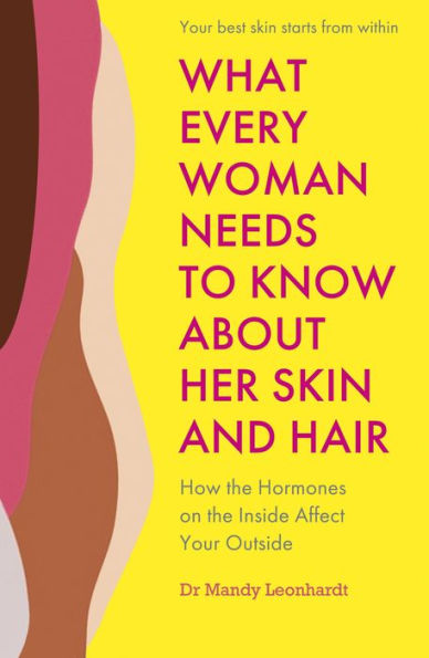 What Every Woman Needs to Know About Her Skin and Hair: How the Hormones on Inside Affect Your Outside