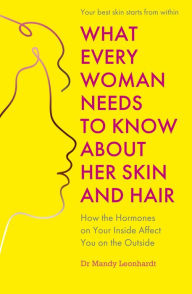 Title: What Every Woman Needs to Know About Her Skin and Hair: How the hormones on your inside affect you on the outside, Author: Mandy Leonhardt