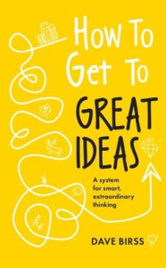 Title: How to Get to Great Ideas: A system for smart, extraordinary thinking, Author: Dave Birss