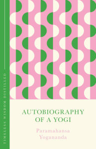 Title: Autobiography of a Yogi: Timeless Wisdom Distilled, Author: Paramahansa Yogananda