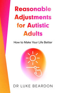 Title: Reasonable Adjustments for Autistic Adults: How to Make Your Life Better, Author: Luke Beardon
