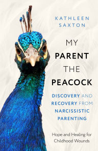 Title: My Parent the Peacock: Discovery and Recovery from Narcissistic Parenting, Author: Kathleen Saxton