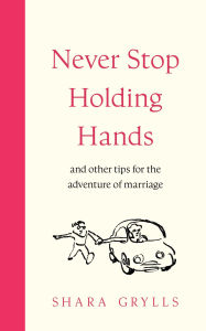 Title: Never Stop Holding Hands: and other tips for the adventure of marriage, Author: Shara Grylls