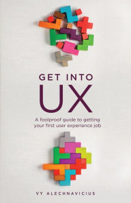 Title: Get Into UX: A Foolproof Guide to Getting Your First User Experience Job, Author: Vy Alechnavicius