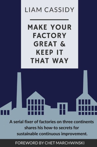 Make Your Factory Great & Keep It That Way: A Serial Fixer of Factories on Three Continents Shares His How-To Secrets for Sustainable Continuous Improvement