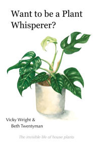 Title: Want to be a Plant Whisperer: The invisible life of house plants, Author: Vicky Wright