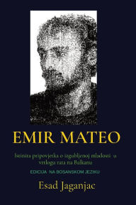Title: Emir Mateo: Istinita pripovjetka o izgubljenoj mladosti u vrtlogu rata na Balkanu, Author: Esad Jaganjac