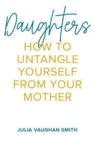 Title: Daughters: How to Untangle Yourself from Your Mother, Author: Julia Vaughan Smith