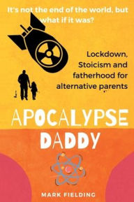 Title: Apocalypse Daddy: Stoicism, Lockdown And A 50-Day Joyride To Fatherhood For Alternative Parents, Author: Mark Fielding