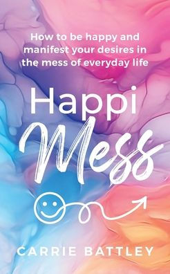 HappiMess: How to be happy and manifest your desires the mess of everyday life