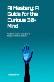 Title: AI Mastery:: A Guide for the Curious 30+ Mind, Author: Gary Brown