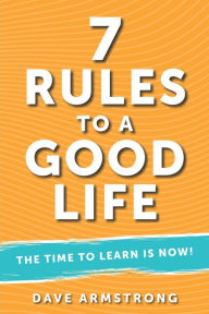 Title: 7 Rules to a Good Life: The Time to Learn is Now!, Author: Dave Armstrong