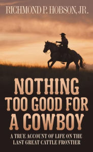 Title: Nothing Too Good for a Cowboy: A True Account of Life on the Last Great Cattle Frontier, Author: Richmond P. Hobson